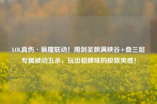 LOL真伤·疯魔联动！用剑圣飘满峡谷+叠三层专属被动五杀，玩出貂蝉味的极致爽感！