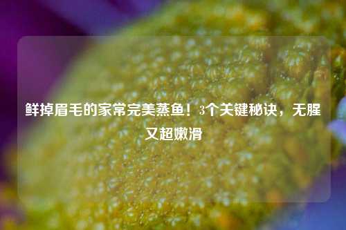 鲜掉眉毛的家常完美蒸鱼！3个关键秘诀，无腥又超嫩滑