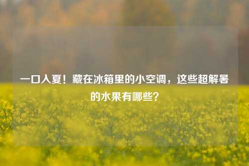 一口入夏！藏在冰箱里的小空调，这些超解暑的水果有哪些？