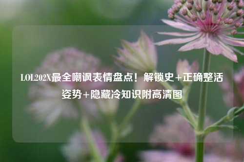 LOL202X最全嘲讽表情盘点！解锁史+正确整活姿势+隐藏冷知识附高清图