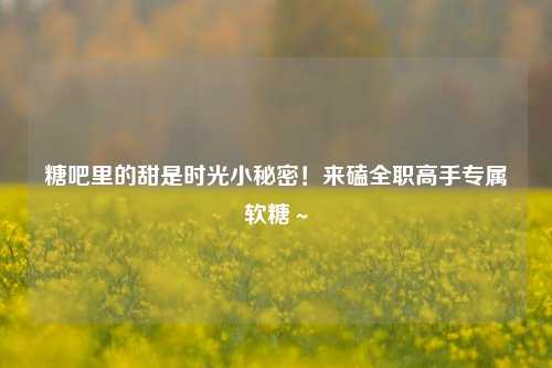 糖吧里的甜是时光小秘密!来磕全职高手专属软糖~