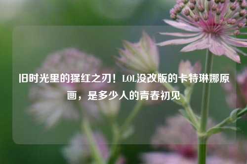 旧时光里的猩红之刃！LOL没改版的卡特琳娜原画，是多少人的青春初见
