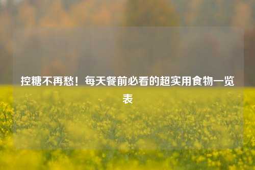 控糖不再愁！每天餐前必看的超实用食物一览表