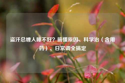 盗汗总缠人睡不好？搞懂原因、科学治（含用药）、日常调全搞定