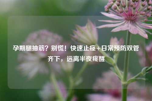 孕期腿抽筋？别慌！快速止痉+日常预防双管齐下，远离半夜疼醒
