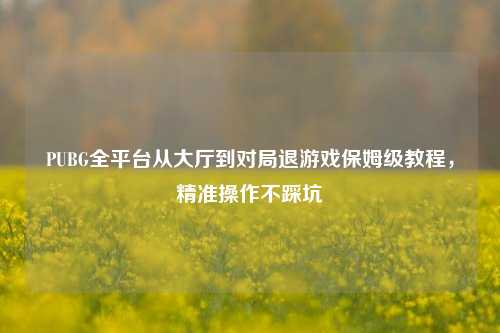 PUBG全平台从大厅到对局退游戏保姆级教程，精准操作不踩坑