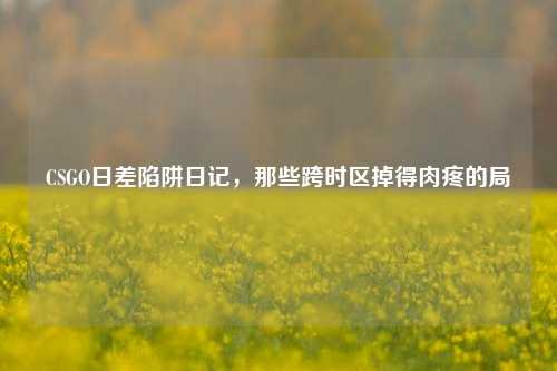 CSGO日差陷阱日记，那些跨时区掉得肉疼的局