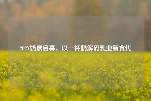 202X奶展启幕，以一杯奶解码乳业新食代