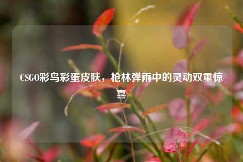 CSGO彩鸟彩蛋皮肤，枪林弹雨中的灵动双重惊喜