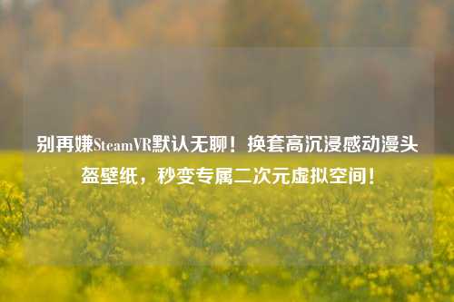 别再嫌SteamVR默认无聊！换套高沉浸感动漫头盔壁纸，秒变专属二次元虚拟空间！