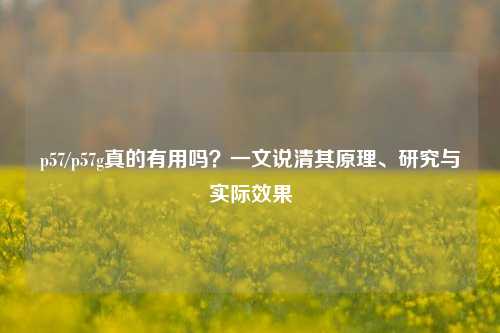 p57/p57g真的有用吗？一文说清其原理、研究与实际效果