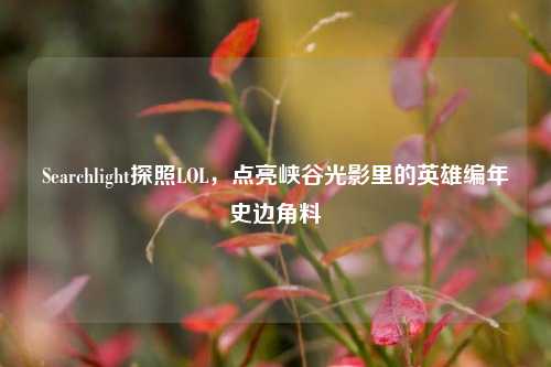 Searchlight探照LOL，点亮峡谷光影里的英雄编年史边角料