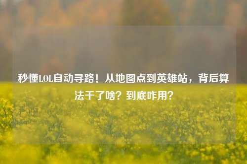 秒懂LOL自动寻路！从地图点到英雄站，背后算法干了啥？到底咋用？