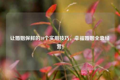 让婚姻保鲜的10个实用技巧，幸福婚姻全靠经营！