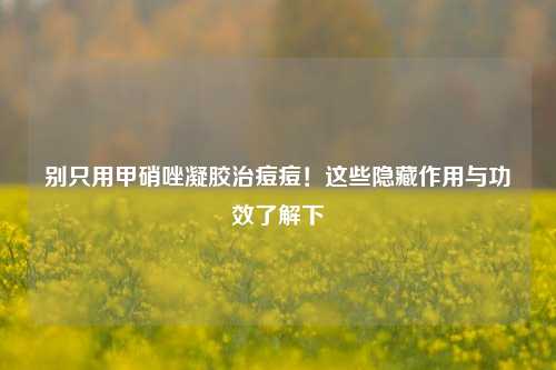 别只用甲硝唑凝胶治痘痘！这些隐藏作用与功效了解下