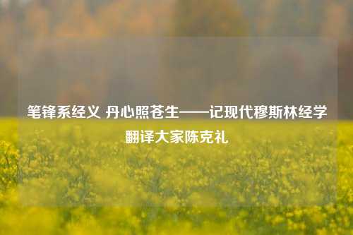 笔锋系经义 丹心照苍生——记现代     经学翻译大家陈克礼