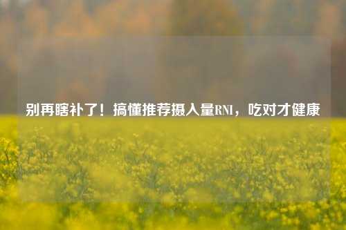 别再瞎补了！搞懂推荐摄入量RNI，吃对才健康