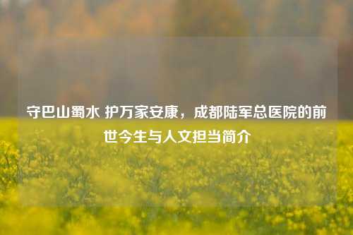 守巴山蜀水 护万家安康，成都陆军总医院的前世今生与人文担当简介