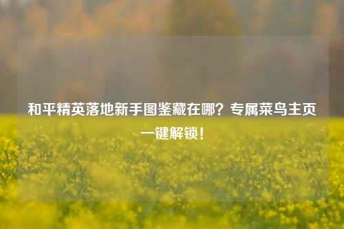 和平精英落地新手图鉴藏在哪？专属菜鸟主页一键解锁！