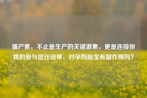 催产素，不止是生产的关键激素，更是连接你我的爱与信任纽带，对孕妈胎宝有副作用吗？
