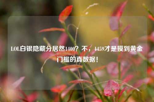 LOL白银隐藏分居然1400？不，1459才是摸到黄金门槛的真数据！