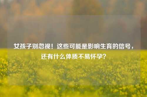 女孩子别忽视！这些可能是影响生育的信号，还有什么体质不易怀孕？