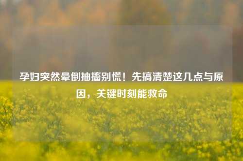 孕妇突然晕倒抽搐别慌！先搞清楚这几点与原因，关键时刻能救命