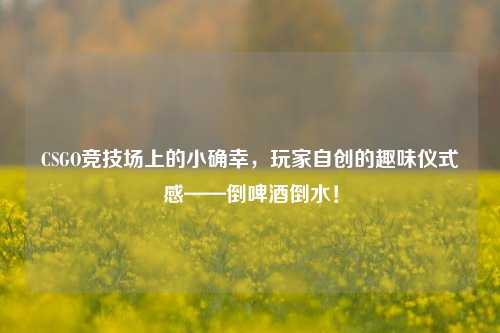 CSGO竞技场上的小确幸，玩家自创的趣味仪式感——倒啤酒倒水！