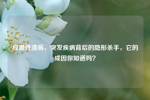 应激性溃疡,突发疾病背后的隐形杀手,它的成因你知道吗?