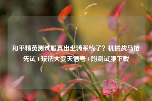 和平精英测试服真出坐骑系统了？机械战马抢先试+玩法大变天信号+附测试服下载
