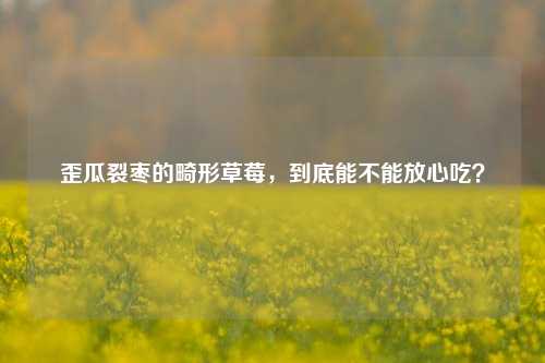 歪瓜裂枣的畸形草莓,到底能不能放心吃?