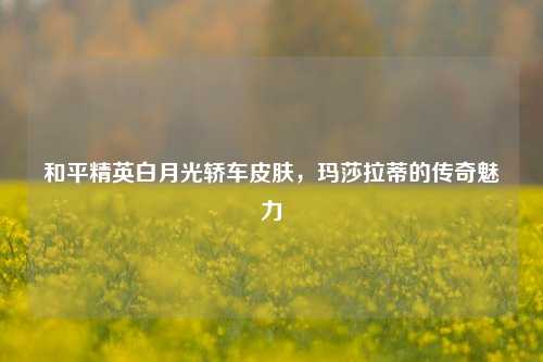和平精英白月光轿车皮肤,玛莎拉蒂的传奇魅力