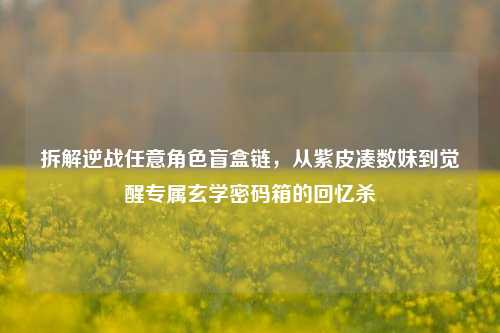 拆解逆战任意角色盲盒链,从紫皮凑数妹到觉醒专属玄学密码箱的回忆杀