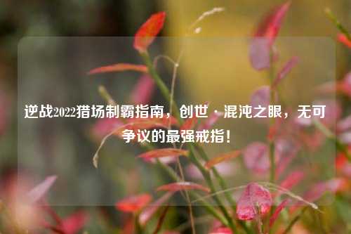 逆战2022猎场制霸指南,创世·混沌之眼,无可争议的最强戒指!