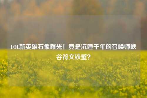 LOL新英雄石象曝光!竟是沉睡千年的召唤师峡谷符文铁壁?