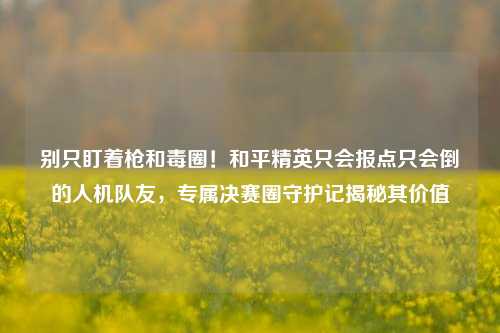 别只盯着枪和毒圈!和平精英只会报点只会倒的人机队友,专属决赛圈守护记揭秘其价值