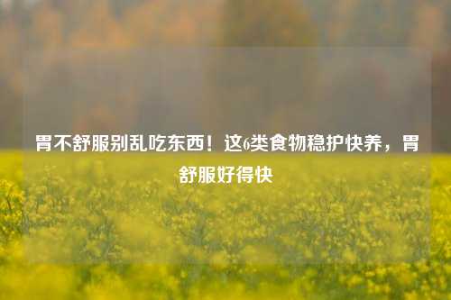 胃不舒服别乱吃东西！这6类食物稳护快养，胃舒服好得快