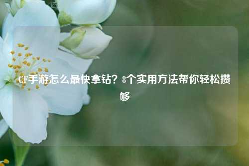 CF手游怎么最快拿钻？8个实用方法帮你轻松攒够