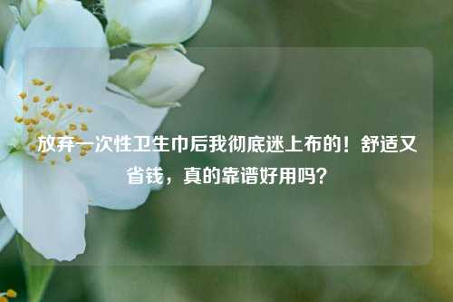 放弃一次性卫生巾后我彻底迷上布的!舒适又省钱,真的靠谱好用吗?