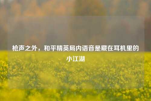 枪声之外，和平精英局内语音是藏在耳机里的小江湖