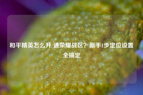 和平精英怎么开/通荣耀战区?新手1步定位设置全搞定