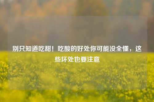 别只知道吃甜!吃酸的好处你可能没全懂,这些坏处也要注意