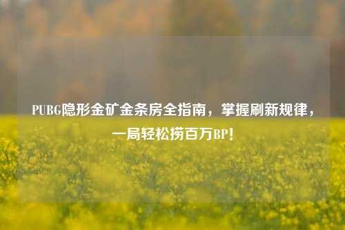 PUBG隐形金矿金条房全指南,掌握刷新规律,一局轻松捞百万BP!