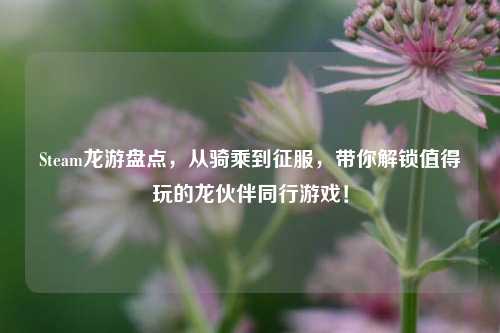 Steam龙游盘点,从骑乘到征服,带你解锁值得玩的龙伙伴同行游戏!