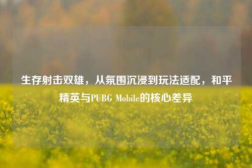 生存射击双雄,从氛围沉浸到玩法适配,和平精英与PUBG Mobile的核心差异