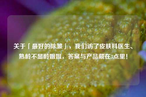 关于「最好的除皱」,我们访了皮肤科医生、熟龄不显龄姐姐,答案与产品藏在3点里!