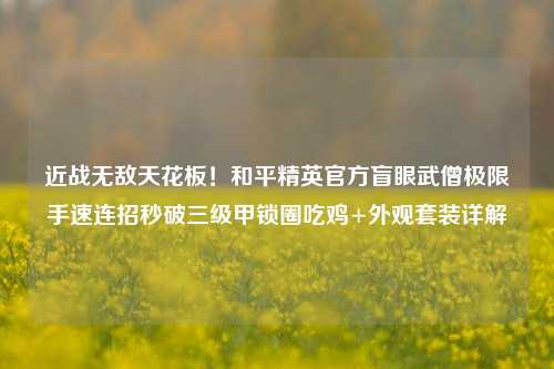 近战无敌天花板!和平精英官方盲眼武僧极限手速连招秒破三级甲锁圈吃鸡+外观套装详解