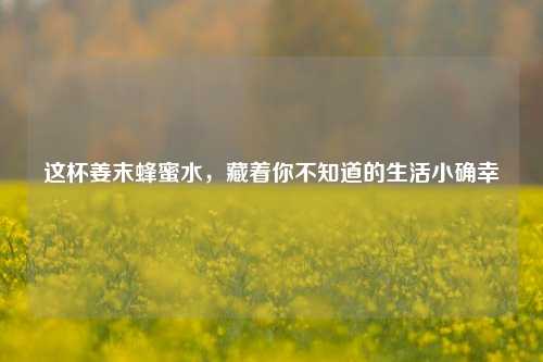 这杯姜末蜂蜜水,藏着你不知道的生活小确幸