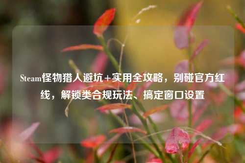 Steam怪物猎人避坑+实用全攻略,别碰官方红线,解锁类合规玩法、搞定窗口设置
