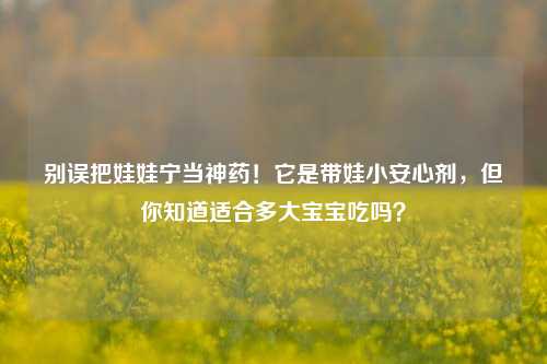 别误把娃娃宁当神药!它是带娃小安心剂,但你知道适合多大宝宝吃吗?